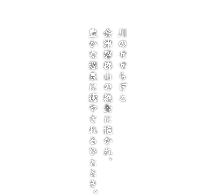 川のせせらぎと会津磐梯山の絶景に抱かれ、豊かな源泉に癒やされるひととき。